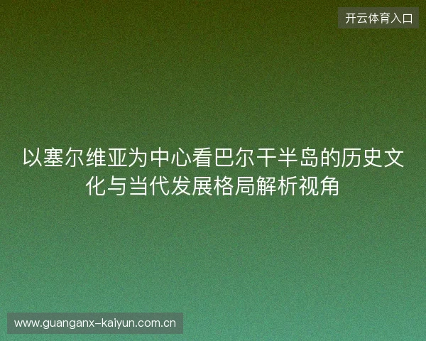 以塞尔维亚为中心看巴尔干半岛的历史文化与当代发展格局解析视角
