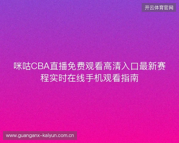 咪咕CBA直播免费观看高清入口最新赛程实时在线手机观看指南