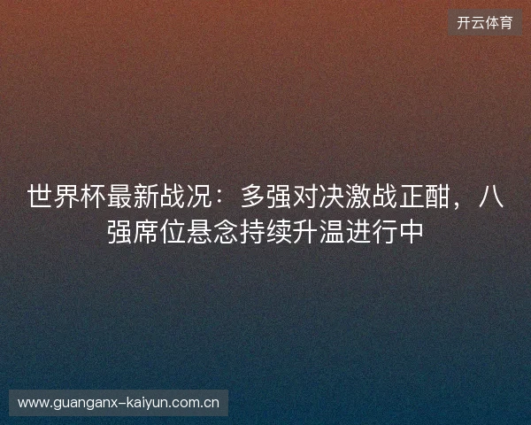 世界杯最新战况：多强对决激战正酣，八强席位悬念持续升温进行中