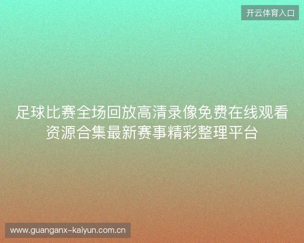 足球比赛全场回放高清录像免费在线观看资源合集最新赛事精彩整理平台 足球比赛全场回放高清录像免费在线观看资源合集最新赛事精彩整理平台