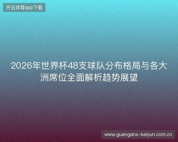 2026年世界杯48支球队分布格局与各大洲席位全面解析趋势展望 2026年世界杯48支球队分布格局与各大洲席位全面解析趋势展望