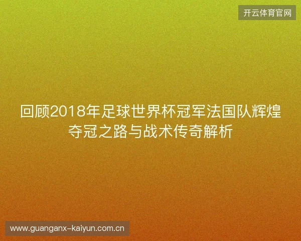 回顾2018年足球世界杯冠军法国队辉煌夺冠之路与战术传奇解析 回顾2018年足球世界杯冠军法国队辉煌夺冠之路与战术传奇解析