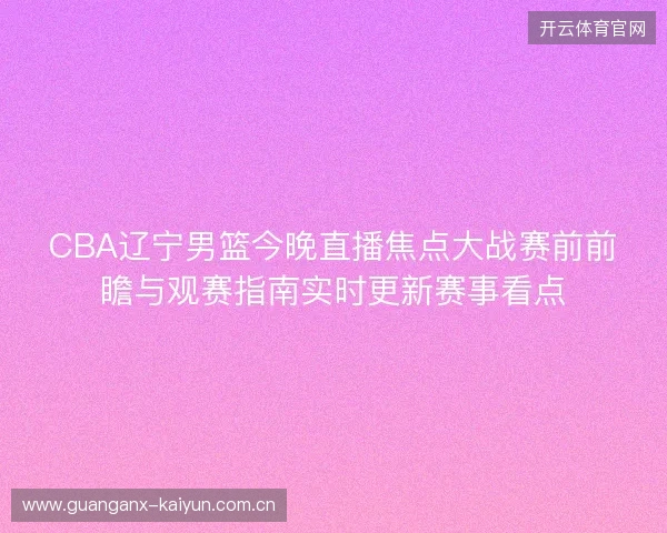 CBA辽宁男篮今晚直播焦点大战赛前前瞻与观赛指南实时更新赛事看点 CBA辽宁男篮今晚直播焦点大战赛前前瞻与观赛指南实时更新赛事看点