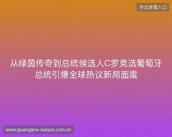 从绿茵传奇到总统候选人C罗竞选葡萄牙总统引爆全球热议新局面震 从绿茵传奇到总统候选人C罗竞选葡萄牙总统引爆全球热议新局面震