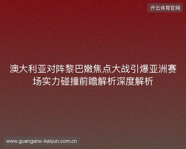 澳大利亚对阵黎巴嫩焦点大战引爆亚洲赛场实力碰撞前瞻解析深度解析 澳大利亚对阵黎巴嫩焦点大战引爆亚洲赛场实力碰撞前瞻解析深度解析