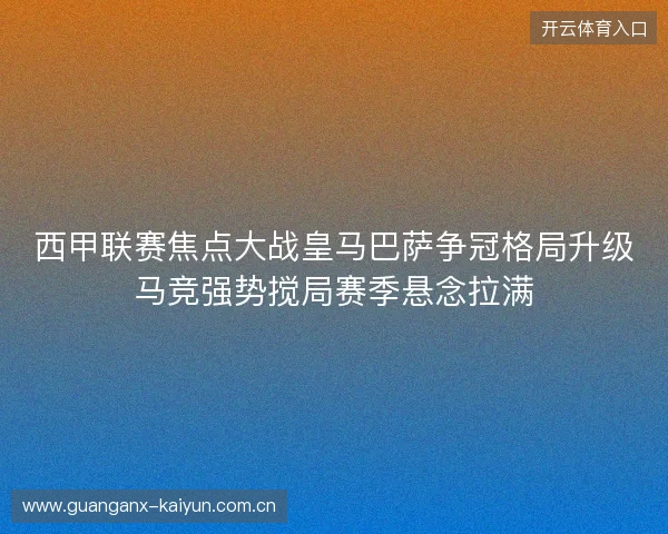 西甲联赛焦点大战皇马巴萨争冠格局升级马竞强势搅局赛季悬念拉满 西甲联赛焦点大战皇马巴萨争冠格局升级马竞强势搅局赛季悬念拉满