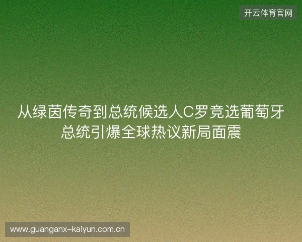 从绿茵传奇到总统候选人C罗竞选葡萄牙总统引爆全球热议新局面震 从绿茵传奇到总统候选人C罗竞选葡萄牙总统引爆全球热议新局面震