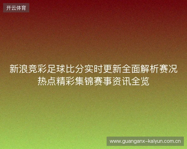 新浪竞彩足球比分实时更新全面解析赛况热点精彩集锦赛事资讯全览 新浪竞彩足球比分实时更新全面解析赛况热点精彩集锦赛事资讯全览