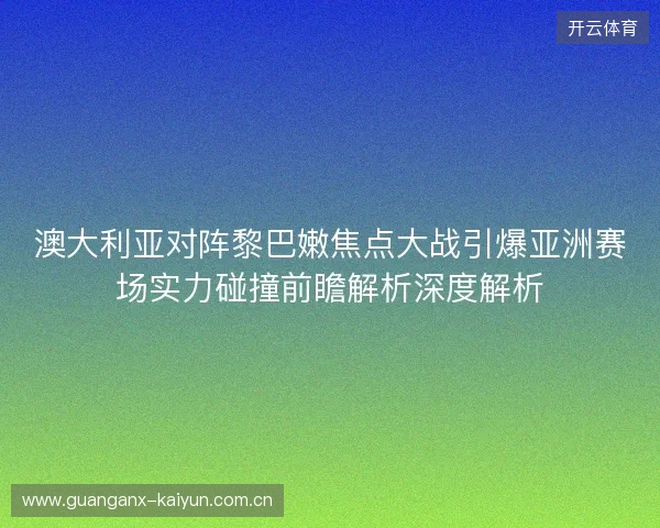 澳大利亚对阵黎巴嫩焦点大战引爆亚洲赛场实力碰撞前瞻解析深度解析 澳大利亚对阵黎巴嫩焦点大战引爆亚洲赛场实力碰撞前瞻解析深度解析