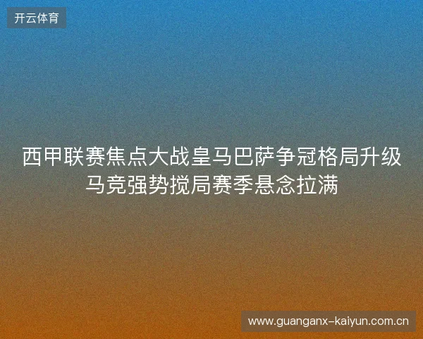 西甲联赛焦点大战皇马巴萨争冠格局升级马竞强势搅局赛季悬念拉满 西甲联赛焦点大战皇马巴萨争冠格局升级马竞强势搅局赛季悬念拉满