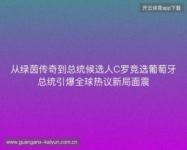从绿茵传奇到总统候选人C罗竞选葡萄牙总统引爆全球热议新局面震 从绿茵传奇到总统候选人C罗竞选葡萄牙总统引爆全球热议新局面震