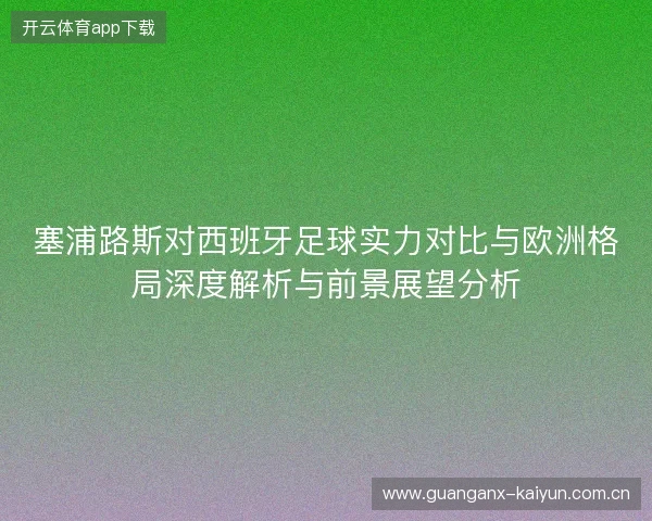 塞浦路斯对西班牙足球实力对比与欧洲格局深度解析与前景展望分析 塞浦路斯对西班牙足球实力对比与欧洲格局深度解析与前景展望分析