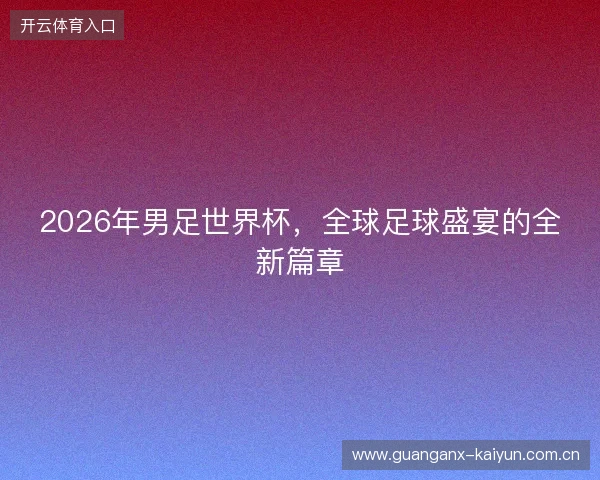 2026年男足世界杯，全球足球盛宴的全新篇章