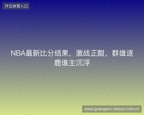 NBA最新比分结果，激战正酣，群雄逐鹿谁主沉浮