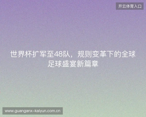世界杯扩军至48队,规则变革下的全球足球盛宴新篇章 世界杯扩军至48队,规则变革下的全球足球盛宴新篇章