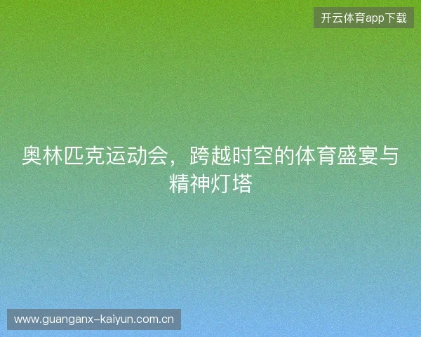 奥林匹克运动会，跨越时空的体育盛宴与精神灯塔